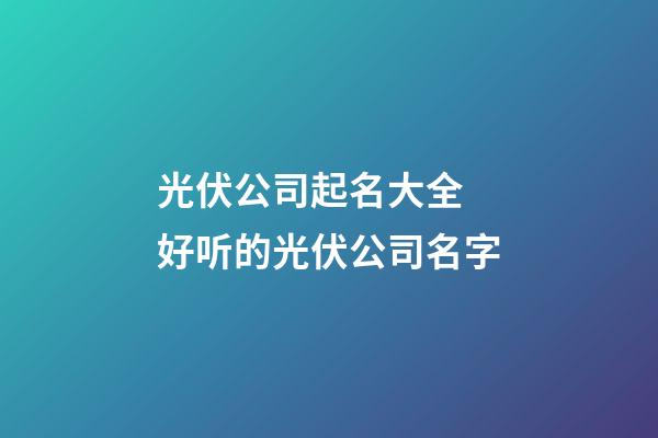 光伏公司起名大全 好听的光伏公司名字-第1张-公司起名-玄机派